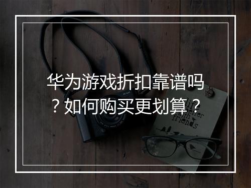华为游戏折扣靠谱吗？如何购买更划算？