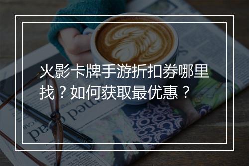 火影卡牌手游折扣券哪里找？如何获取最优惠？