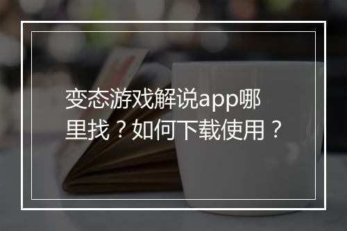 变态游戏解说app哪里找？如何下载使用？