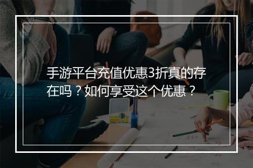 手游平台充值优惠3折真的存在吗？如何享受这个优惠？