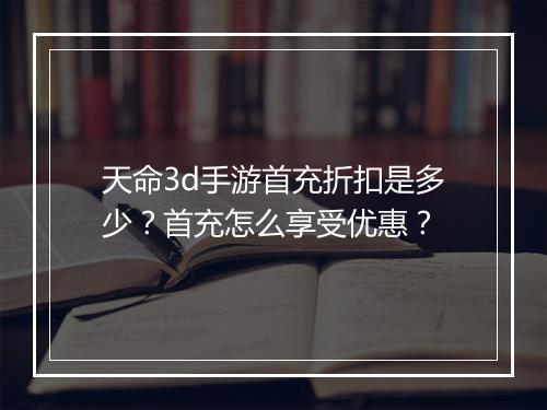 天命3d手游首充折扣是多少？首充怎么享受优惠？