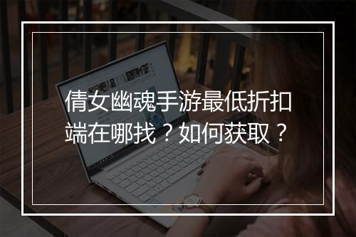 倩女幽魂手游最低折扣端在哪找？如何获取？