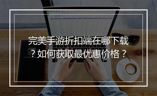 完美手游折扣端在哪下载?如何获取最优惠价格?