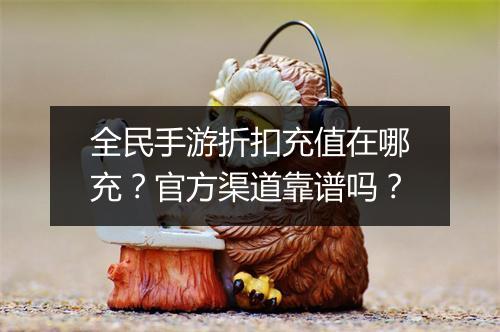 全民手游折扣充值在哪充？官方渠道靠谱吗？