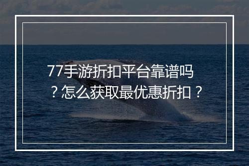 77手游折扣平台靠谱吗?怎么获取最优惠折扣?