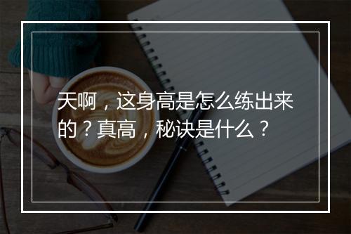 天啊,这身高是怎么练出来的?真高,秘诀是什么?