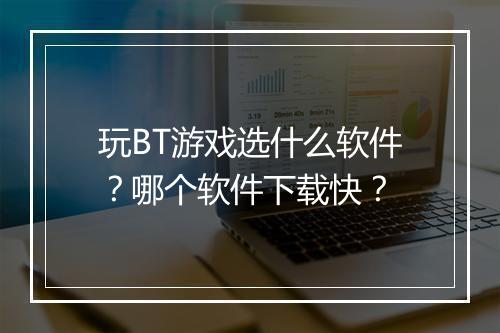 玩BT游戏选什么软件？哪个软件下载快？