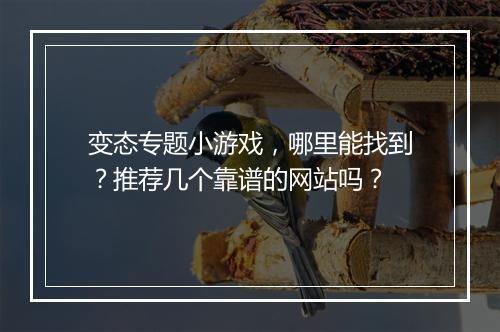 变态专题小游戏，哪里能找到？推荐几个靠谱的网站吗？