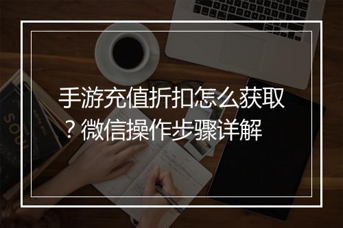 手游充值折扣怎么获取？微信操作步骤详解