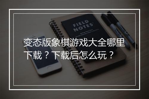 变态版象棋游戏大全哪里下载?下载后怎么玩?
