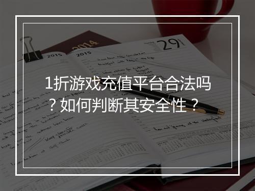 1折游戏充值平台合法吗？如何判断其安全性？