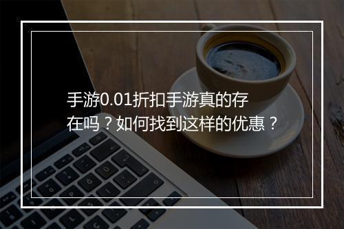 手游0.01折扣手游真的存在吗?如何找到这样的优惠?