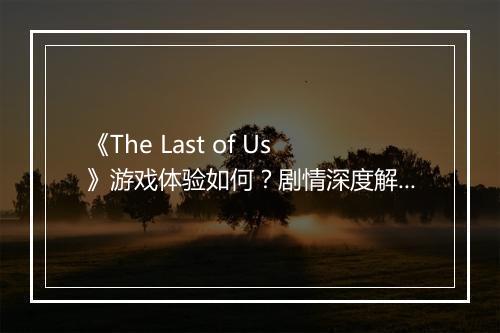 《The Last of Us》游戏体验如何？剧情深度解析？