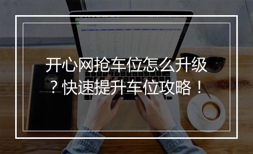 开心网抢车位怎么升级？快速提升车位攻略！