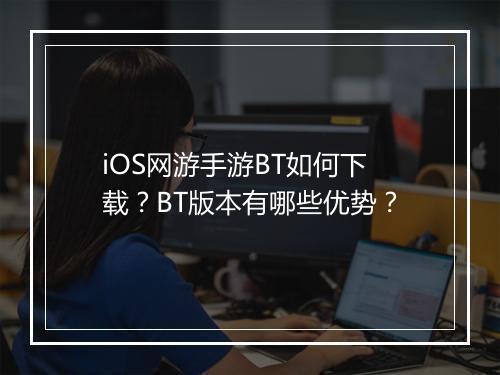 iOS网游手游BT如何下载?BT版本有哪些优势?