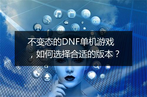 不变态的DNF单机游戏,如何选择合适的版本?