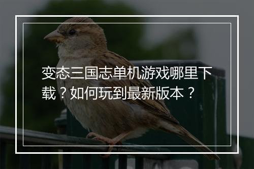 变态三国志单机游戏哪里下载？如何玩到最新版本？