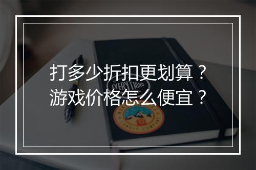 打多少折扣更划算？游戏价格怎么便宜？