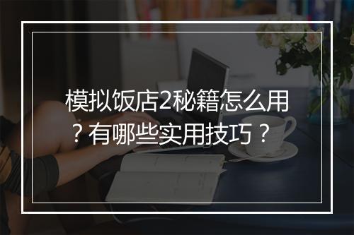 模拟饭店2秘籍怎么用?有哪些实用技巧?