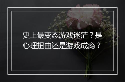 史上最变态游戏迷茫？是心理扭曲还是游戏成瘾？