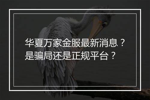 华夏万家金服最新消息？是骗局还是正规平台？