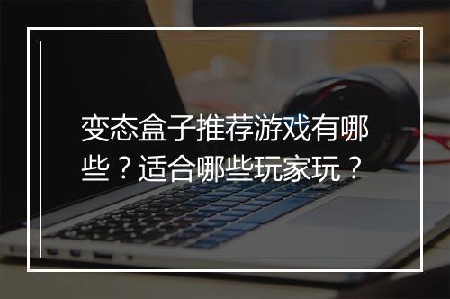 变态盒子推荐游戏有哪些？适合哪些玩家玩？
