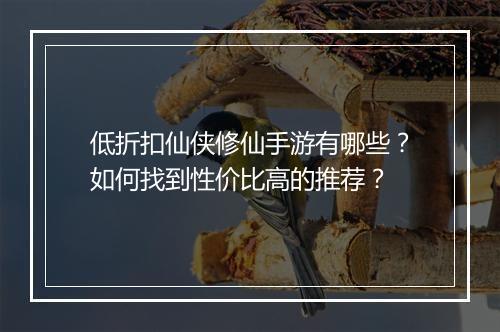 低折扣仙侠修仙手游有哪些?如何找到性价比高的推荐?