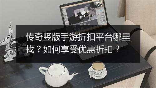 传奇竖版手游折扣平台哪里找？如何享受优惠折扣？