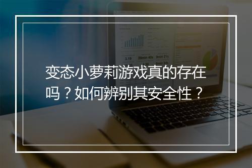 变态小萝莉游戏真的存在吗？如何辨别其安全性？