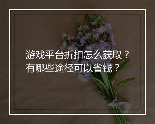 游戏平台折扣怎么获取?有哪些途径可以省钱?