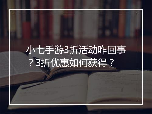 小七手游3折活动咋回事？3折优惠如何获得？
