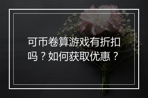 可币卷算游戏有折扣吗？如何获取优惠？
