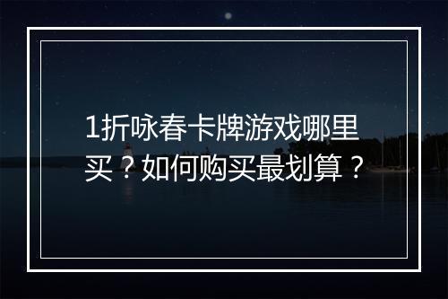 1折咏春卡牌游戏哪里买？如何购买最划算？