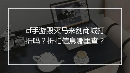 cf手游毁灭马来剑商城打折吗？折扣信息哪里查？
