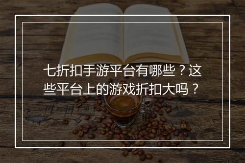 七折扣手游平台有哪些？这些平台上的游戏折扣大吗？