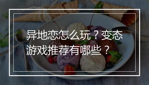 异地恋怎么玩？变态游戏推荐有哪些？
