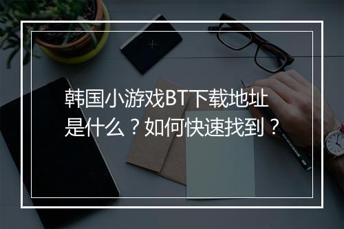 韩国小游戏BT下载地址是什么?如何快速找到?