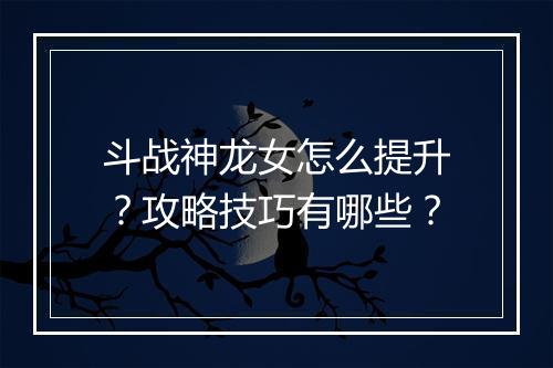 斗战神龙女怎么提升？攻略技巧有哪些？