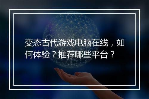 变态古代游戏电脑在线，如何体验？推荐哪些平台？