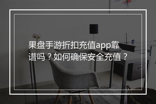 果盘手游折扣充值app靠谱吗？如何确保安全充值？