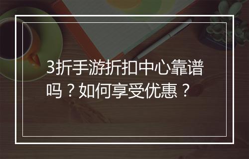 3折手游折扣中心靠谱吗？如何享受优惠？