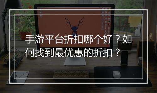 手游平台折扣哪个好？如何找到最优惠的折扣？