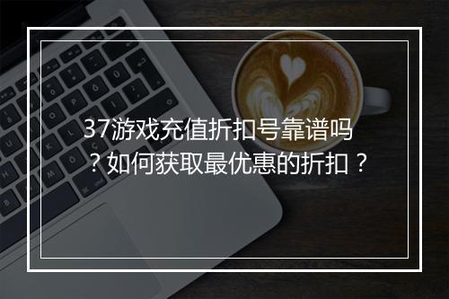 37游戏充值折扣号靠谱吗？如何获取最优惠的折扣？