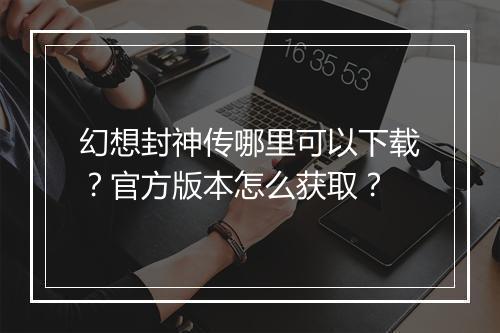 幻想封神传哪里可以下载?官方版本怎么获取?