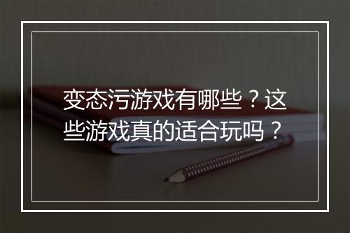 变态污游戏有哪些？这些游戏真的适合玩吗？