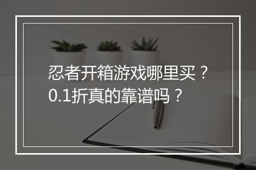 忍者开箱游戏哪里买？0.1折真的靠谱吗？