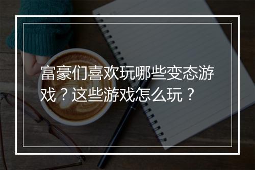 富豪们喜欢玩哪些变态游戏？这些游戏怎么玩？
