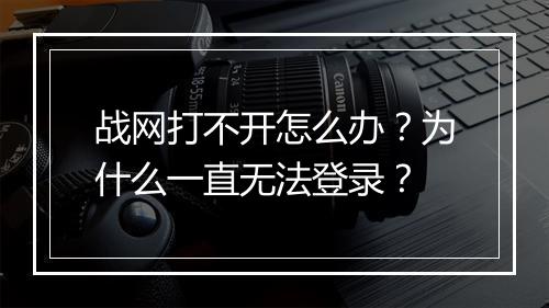 战网打不开怎么办?为什么一直无法登录?