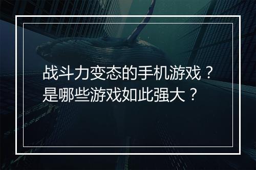 战斗力变态的手机游戏？是哪些游戏如此强大？