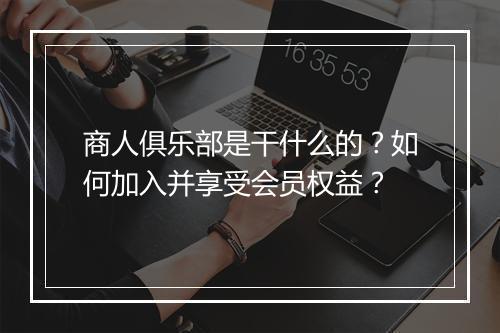 商人俱乐部是干什么的？如何加入并享受会员权益？